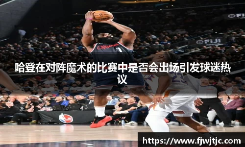 哈登在对阵魔术的比赛中是否会出场引发球迷热议