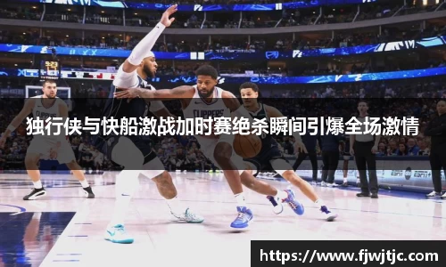 独行侠与快船激战加时赛绝杀瞬间引爆全场激情