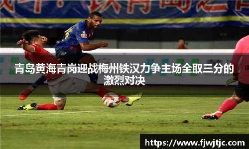 青岛黄海青岗迎战梅州铁汉力争主场全取三分的激烈对决